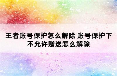 王者账号保护怎么解除 账号保护下不允许赠送怎么解除